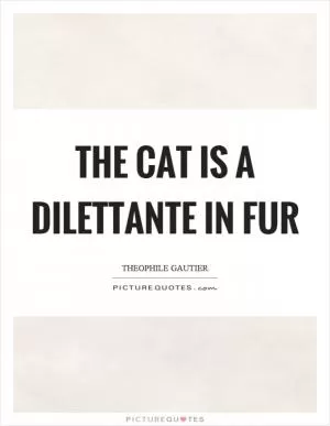 The cat is a dilettante in fur Picture Quote #1