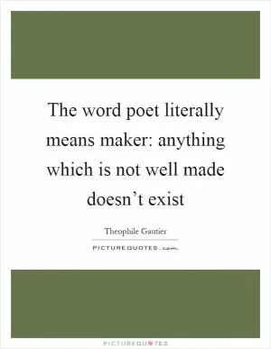 The word poet literally means maker: anything which is not well made doesn’t exist Picture Quote #1