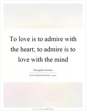 To love is to admire with the heart; to admire is to love with the mind Picture Quote #1