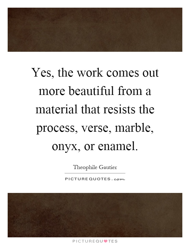 Yes, the work comes out more beautiful from a material that resists the process, verse, marble, onyx, or enamel Picture Quote #1