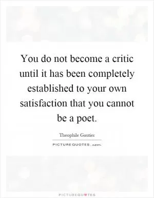 You do not become a critic until it has been completely established to your own satisfaction that you cannot be a poet Picture Quote #1