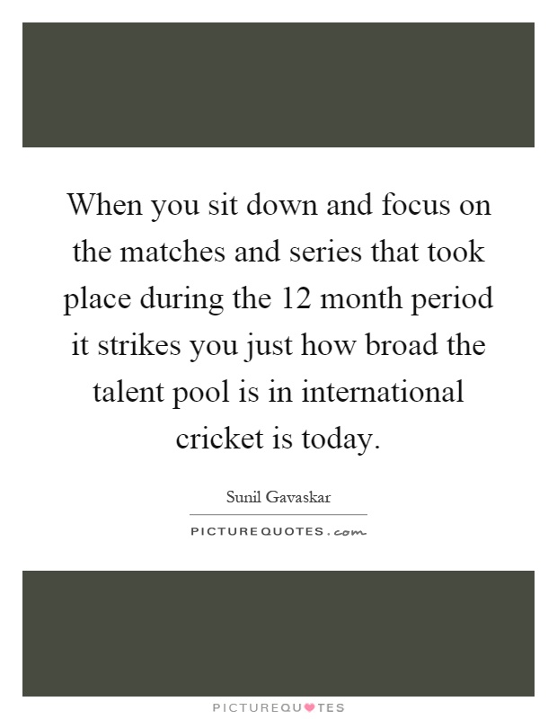 When you sit down and focus on the matches and series that took place during the 12 month period it strikes you just how broad the talent pool is in international cricket is today Picture Quote #1
