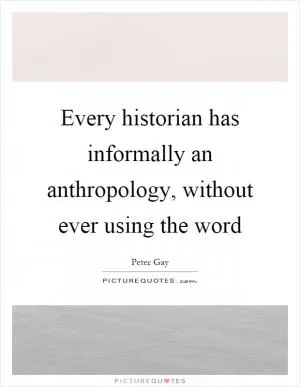 Every historian has informally an anthropology, without ever using the word Picture Quote #1