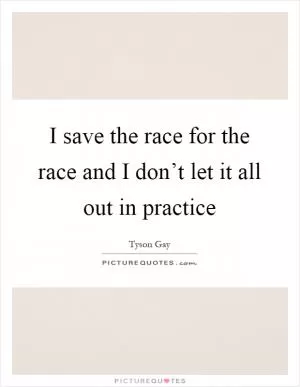 I save the race for the race and I don’t let it all out in practice Picture Quote #1