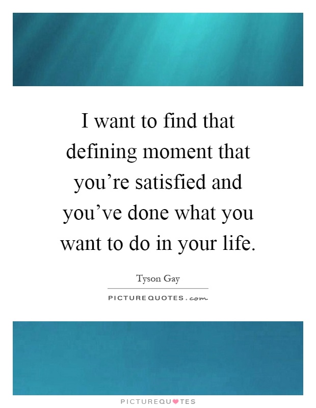 I want to find that defining moment that you're satisfied and you've done what you want to do in your life Picture Quote #1