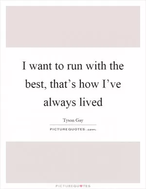 I want to run with the best, that’s how I’ve always lived Picture Quote #1