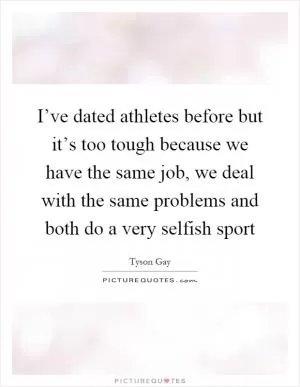 I’ve dated athletes before but it’s too tough because we have the same job, we deal with the same problems and both do a very selfish sport Picture Quote #1