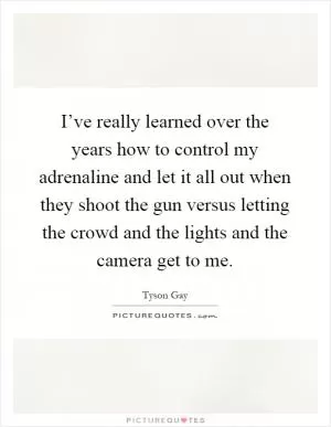 I’ve really learned over the years how to control my adrenaline and let it all out when they shoot the gun versus letting the crowd and the lights and the camera get to me Picture Quote #1