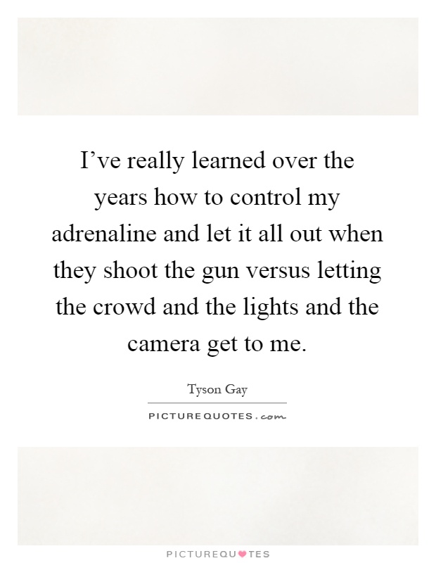 I've really learned over the years how to control my adrenaline and let it all out when they shoot the gun versus letting the crowd and the lights and the camera get to me Picture Quote #1