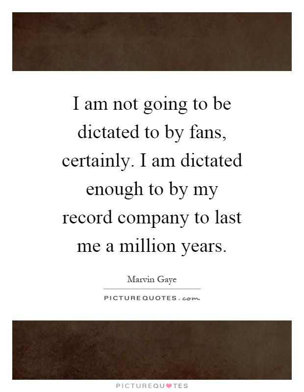 I am not going to be dictated to by fans, certainly. I am dictated enough to by my record company to last me a million years Picture Quote #1