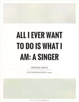 All I ever want to do is what I am: a singer Picture Quote #1