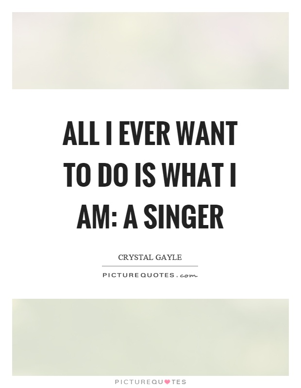 All I ever want to do is what I am: a singer Picture Quote #1