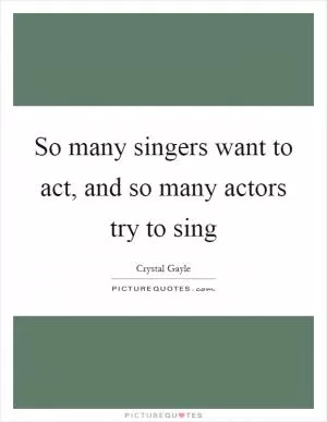 So many singers want to act, and so many actors try to sing Picture Quote #1