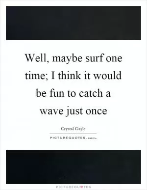 Well, maybe surf one time; I think it would be fun to catch a wave just once Picture Quote #1