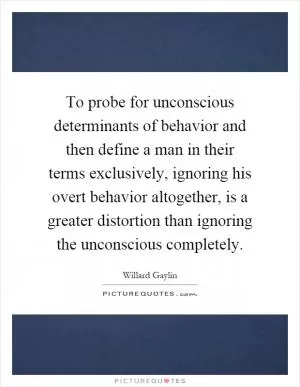 To probe for unconscious determinants of behavior and then define a man in their terms exclusively, ignoring his overt behavior altogether, is a greater distortion than ignoring the unconscious completely Picture Quote #1