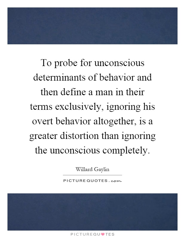 To probe for unconscious determinants of behavior and then define a man in their terms exclusively, ignoring his overt behavior altogether, is a greater distortion than ignoring the unconscious completely Picture Quote #1