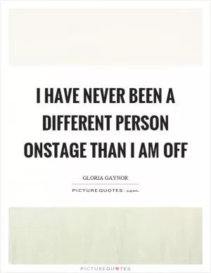 I have never been a different person onstage than I am off Picture Quote #1