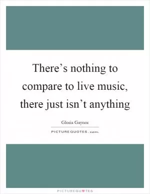 There’s nothing to compare to live music, there just isn’t anything Picture Quote #1