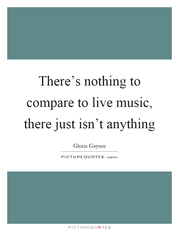 There's nothing to compare to live music, there just isn't anything Picture Quote #1