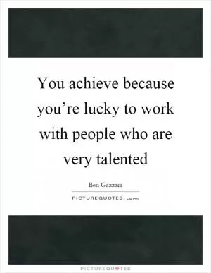 You achieve because you’re lucky to work with people who are very talented Picture Quote #1