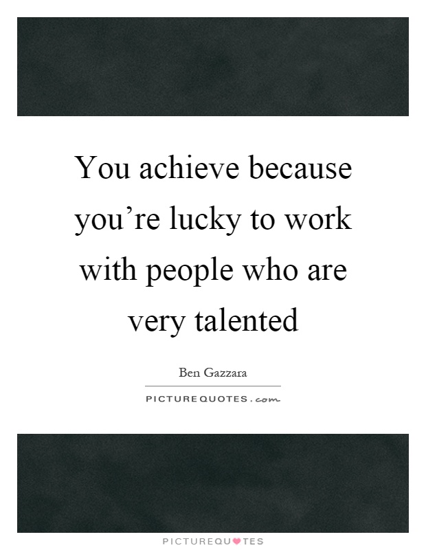 You achieve because you're lucky to work with people who are very talented Picture Quote #1