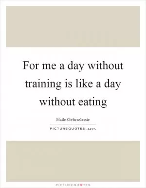 For me a day without training is like a day without eating Picture Quote #1