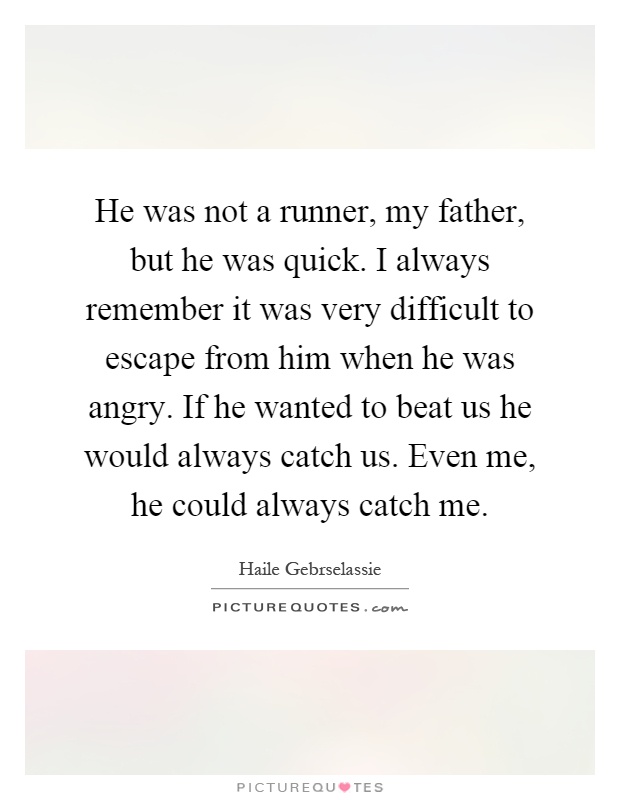 He was not a runner, my father, but he was quick. I always remember it was very difficult to escape from him when he was angry. If he wanted to beat us he would always catch us. Even me, he could always catch me Picture Quote #1