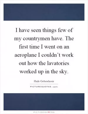 I have seen things few of my countrymen have. The first time I went on an aeroplane I couldn’t work out how the lavatories worked up in the sky Picture Quote #1