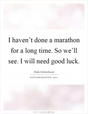 I haven’t done a marathon for a long time. So we’ll see. I will need good luck Picture Quote #1