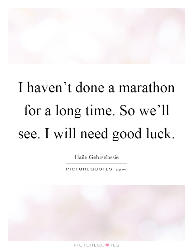 I haven't done a marathon for a long time. So we'll see. I will need good luck Picture Quote #1