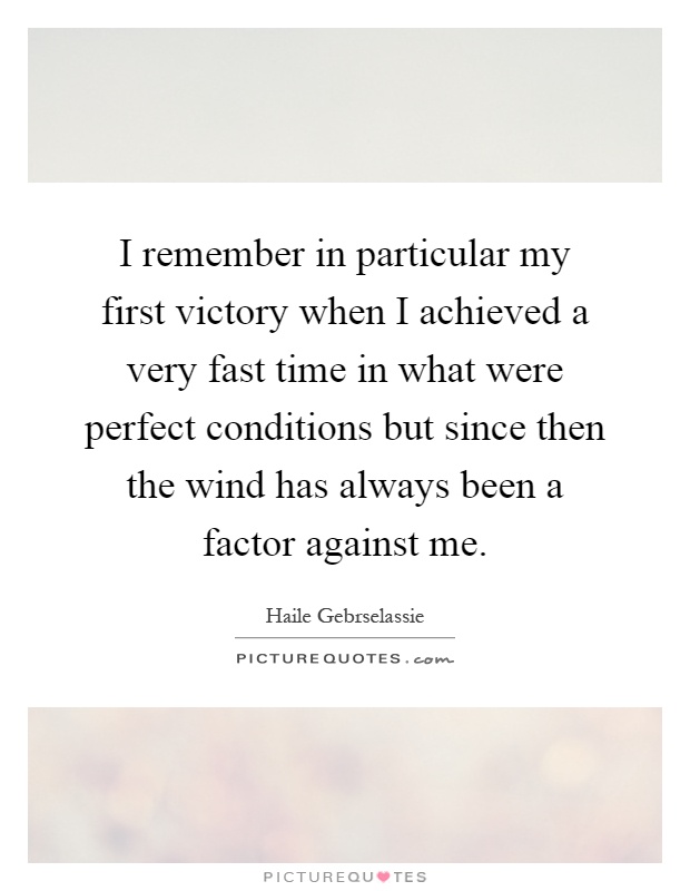 I remember in particular my first victory when I achieved a very fast time in what were perfect conditions but since then the wind has always been a factor against me Picture Quote #1