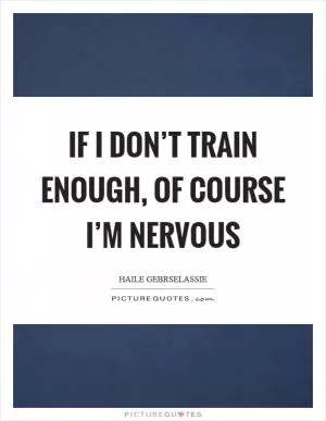 If I don’t train enough, of course I’m nervous Picture Quote #1