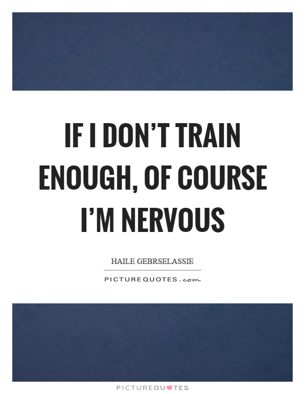 If I don't train enough, of course I'm nervous Picture Quote #1
