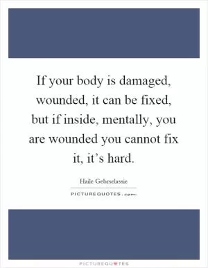 If your body is damaged, wounded, it can be fixed, but if inside, mentally, you are wounded you cannot fix it, it’s hard Picture Quote #1