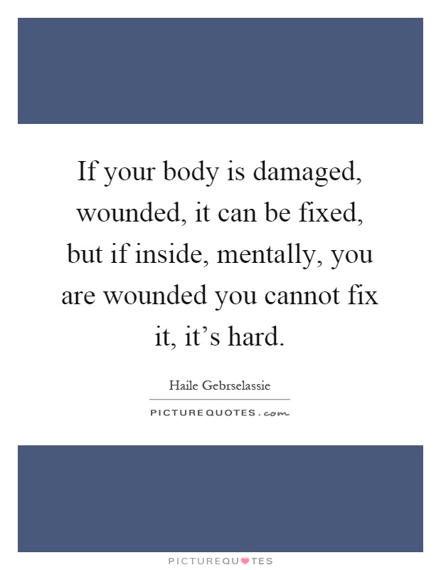 If your body is damaged, wounded, it can be fixed, but if inside, mentally, you are wounded you cannot fix it, it's hard Picture Quote #1