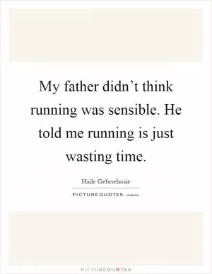 My father didn’t think running was sensible. He told me running is just wasting time Picture Quote #1