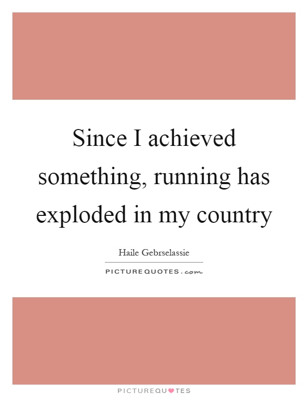 Since I achieved something, running has exploded in my country Picture Quote #1