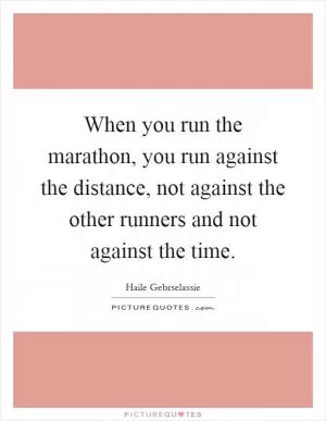 When you run the marathon, you run against the distance, not against the other runners and not against the time Picture Quote #1