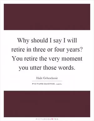 Why should I say I will retire in three or four years? You retire the very moment you utter those words Picture Quote #1