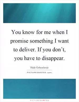 You know for me when I promise something I want to deliver. If you don’t, you have to disappear Picture Quote #1