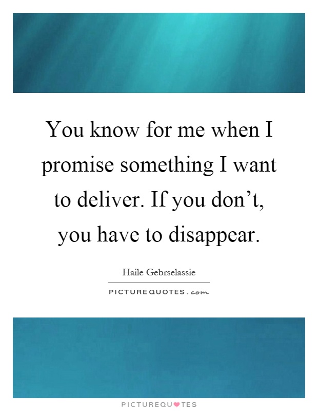 You know for me when I promise something I want to deliver. If you don't, you have to disappear Picture Quote #1