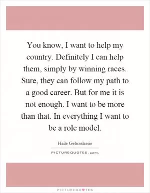 You know, I want to help my country. Definitely I can help them, simply by winning races. Sure, they can follow my path to a good career. But for me it is not enough. I want to be more than that. In everything I want to be a role model Picture Quote #1