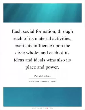 Each social formation, through each of its material activities, exerts its influence upon the civic whole; and each of its ideas and ideals wins also its place and power Picture Quote #1