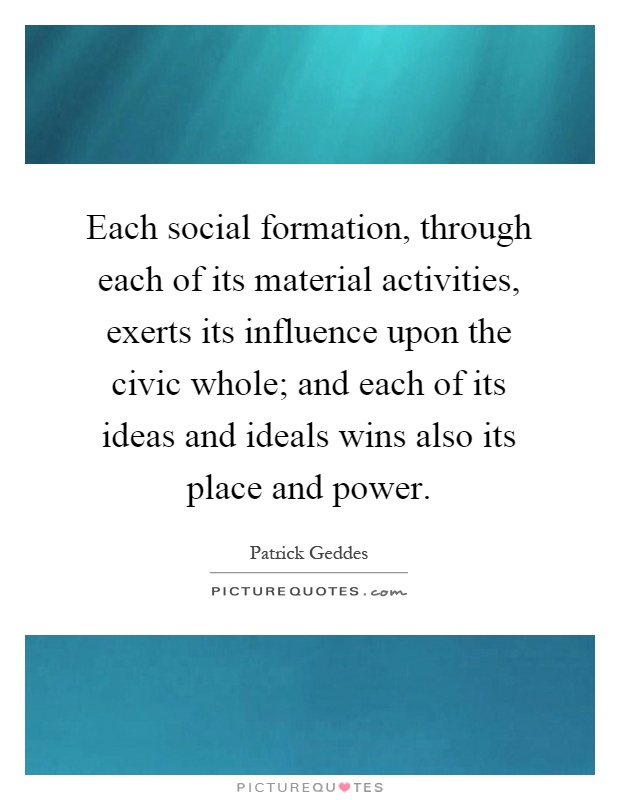 Each social formation, through each of its material activities, exerts its influence upon the civic whole; and each of its ideas and ideals wins also its place and power Picture Quote #1