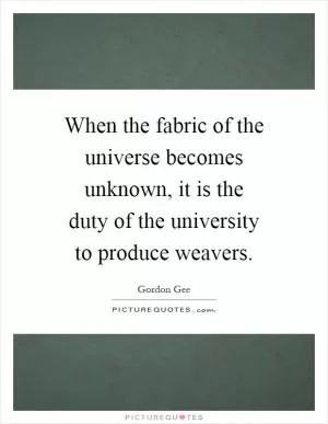 When the fabric of the universe becomes unknown, it is the duty of the university to produce weavers Picture Quote #1