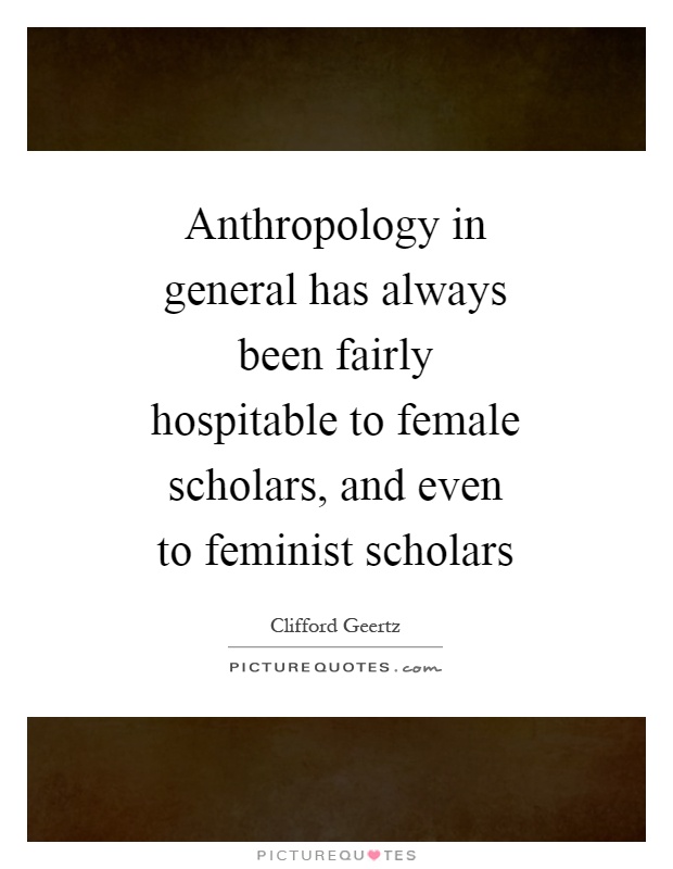 Anthropology in general has always been fairly hospitable to female scholars, and even to feminist scholars Picture Quote #1