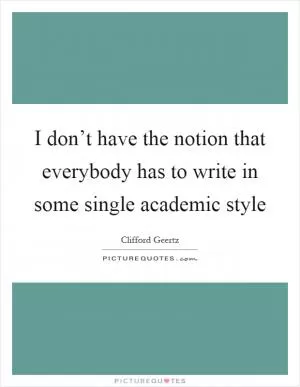 I don’t have the notion that everybody has to write in some single academic style Picture Quote #1