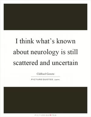 I think what’s known about neurology is still scattered and uncertain Picture Quote #1
