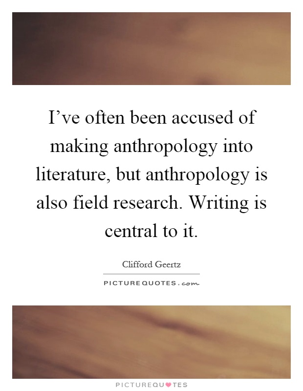 I've often been accused of making anthropology into literature, but anthropology is also field research. Writing is central to it Picture Quote #1