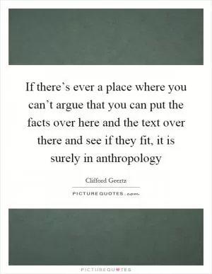 If there’s ever a place where you can’t argue that you can put the facts over here and the text over there and see if they fit, it is surely in anthropology Picture Quote #1